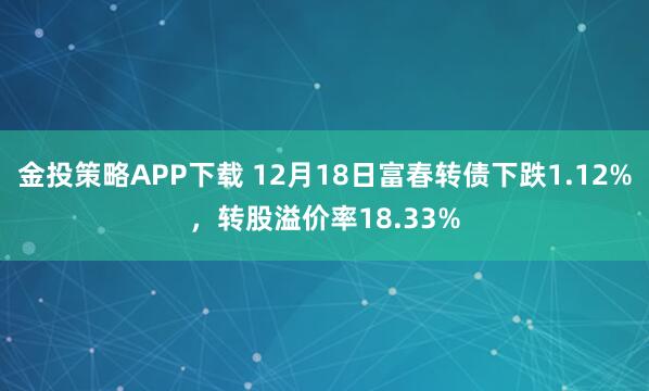 金投策略APP下载 12月18日富春转债下跌1.12%，转股溢价率18.33%