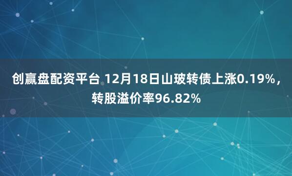 创赢盘配资平台 12月18日山玻转债上涨0.19%,转股溢价率96.82%