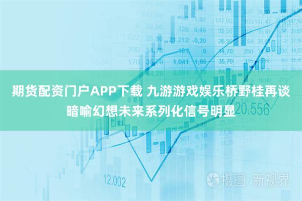 期货配资门户APP下载 九游游戏娱乐桥野桂再谈暗喻幻想未来系列化信号明显
