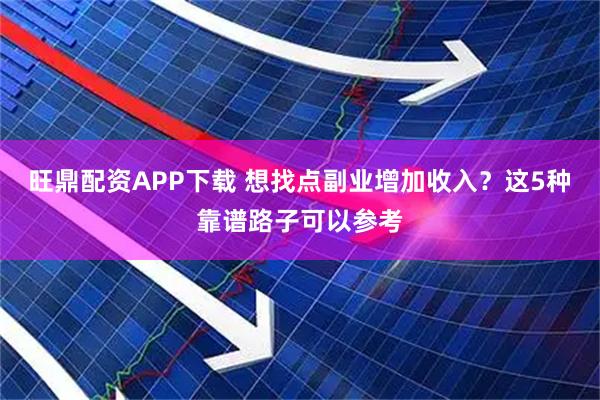 旺鼎配资APP下载 想找点副业增加收入?这5种靠谱路子可以参考
