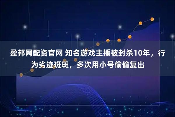 盈邦网配资官网 知名游戏主播被封杀10年,行为劣迹斑斑,多次用小号偷偷复出