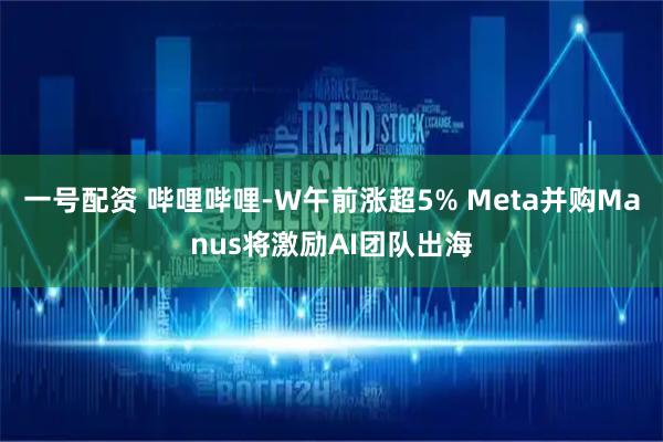 一号配资 哔哩哔哩-W午前涨超5% Meta并购Manus将激励AI团队出海