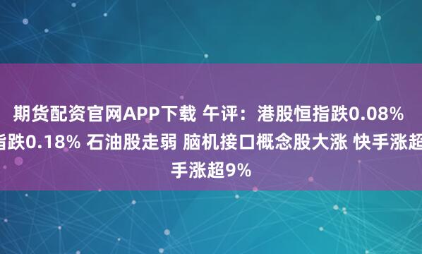 期货配资官网APP下载 午评：港股恒指跌0.08% 科指跌0.18% 石油股走弱 脑机接口概念股大涨 快手涨超9%
