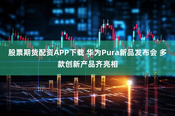 股票期货配资APP下载 华为Pura新品发布会 多款创新产品齐亮相