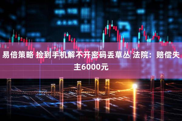 易倍策略 捡到手机解不开密码丢草丛 法院：赔偿失主6000元