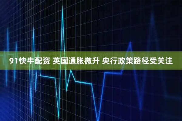 91快牛配资 英国通胀微升 央行政策路径受关注