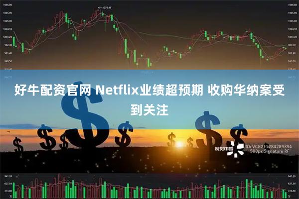 好牛配资官网 Netflix业绩超预期 收购华纳案受到关注