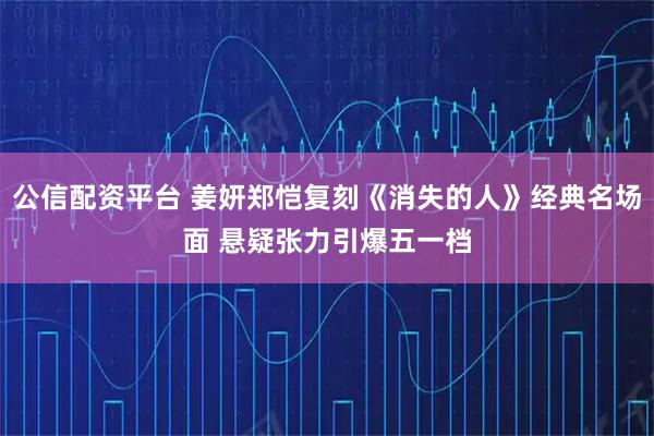 公信配资平台 姜妍郑恺复刻《消失的人》经典名场面 悬疑张力引爆五一档