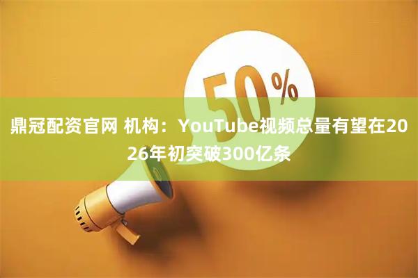 鼎冠配资官网 机构：YouTube视频总量有望在2026年初突破300亿条