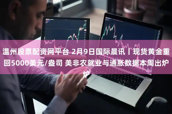 温州股票配资网平台 2月9日国际晨讯丨现货黄金重回5000美元/盎司 美非农就业与通胀数据本周出炉