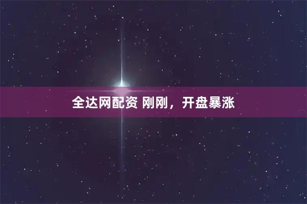 全达网配资 刚刚，开盘暴涨