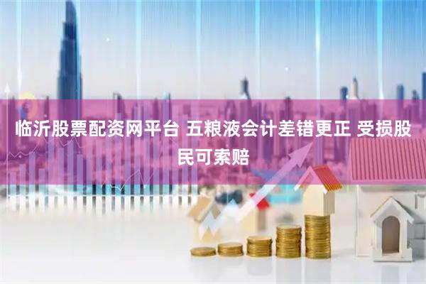临沂股票配资网平台 五粮液会计差错更正 受损股民可索赔