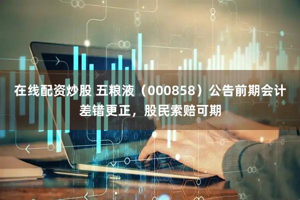 在线配资炒股 五粮液（000858）公告前期会计差错更正，股民索赔可期