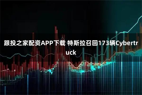 跟投之家配资APP下载 特斯拉召回173辆Cybertruck