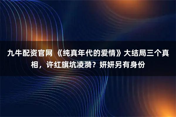 九牛配资官网 《纯真年代的爱情》大结局三个真相,许红旗坑凌漪?妍妍另有身份