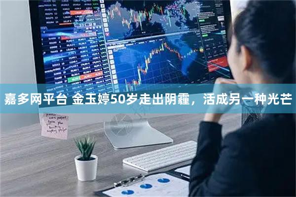 嘉多网平台 金玉婷50岁走出阴霾,活成另一种光芒