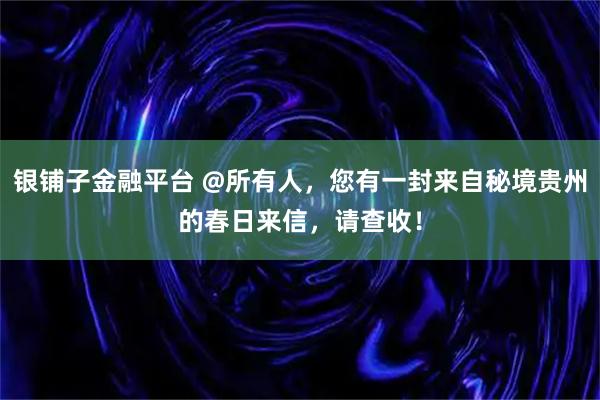 银铺子金融平台 @所有人,您有一封来自秘境贵州的春日来信,请查收!