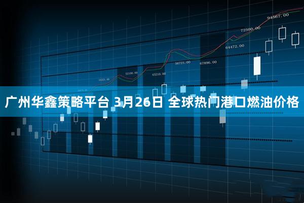广州华鑫策略平台 3月26日 全球热门港口燃油价格