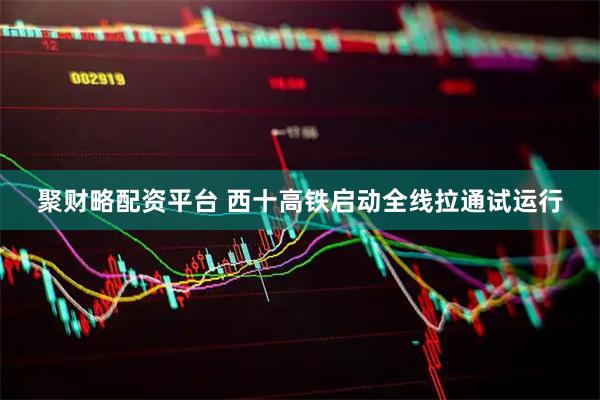 聚财略配资平台 西十高铁启动全线拉通试运行