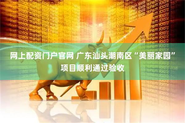 网上配资门户官网 广东汕头潮南区“美丽家园”项目顺利通过验收