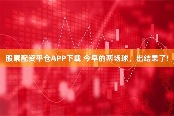股票配资平仓APP下载 今早的两场球，出结果了!