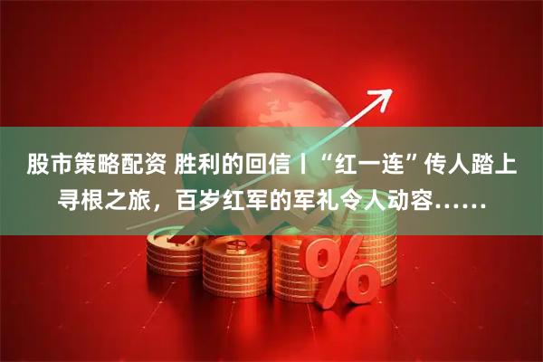 股市策略配资 胜利的回信丨“红一连”传人踏上寻根之旅,百岁红军的军礼令人动容……